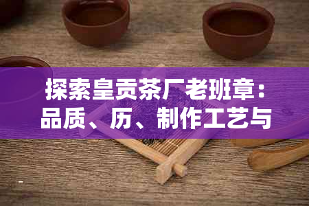 探索皇贡茶厂老班章：品质、历、制作工艺与收藏价值一应俱全