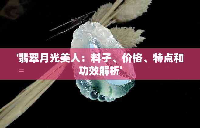 '翡翠月光美人：料子、价格、特点和功效解析'