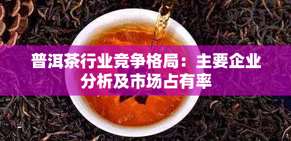 普洱茶行业竞争格局：主要企业分析及市场占有率