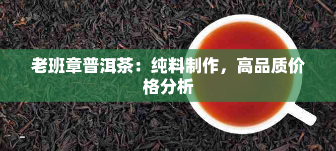 老班章普洱茶：纯料制作，高品质价格分析