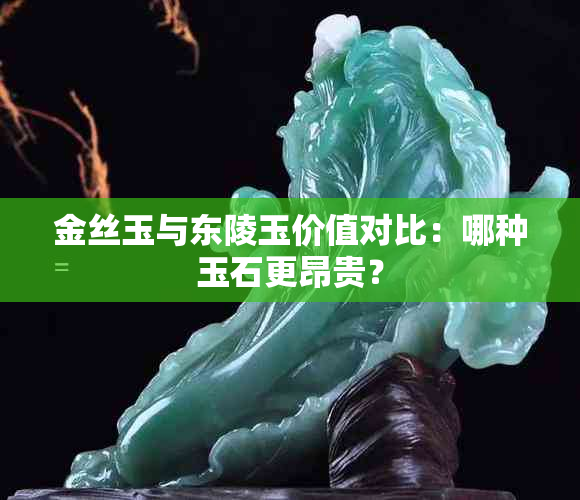 金丝玉与东陵玉价值对比：哪种玉石更昂贵？