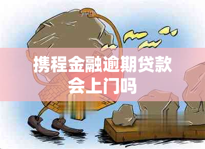 携程金融逾期贷款会上门吗