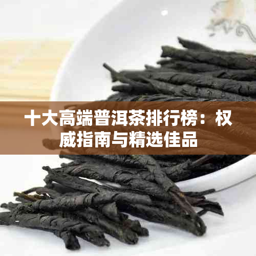 十大高端普洱茶排行榜：权威指南与精选佳品