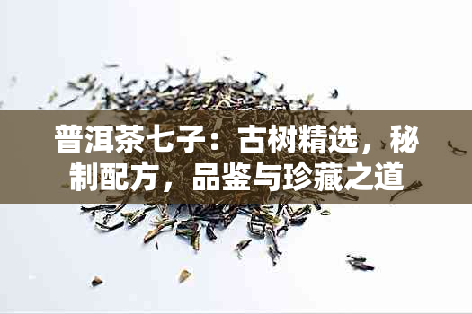 普洱茶七子：古树精选，秘制配方，品鉴与珍藏之道