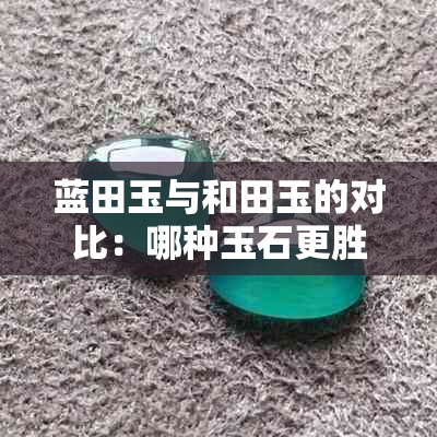 蓝田玉与和田玉的对比：哪种玉石更胜一筹？