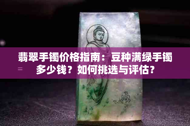 翡翠手镯价格指南：豆种满绿手镯多少钱？如何挑选与评估？