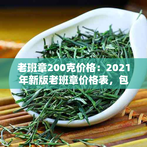 老班章200克价格：2021年新版老班章价格表，包括限量版与1000克装