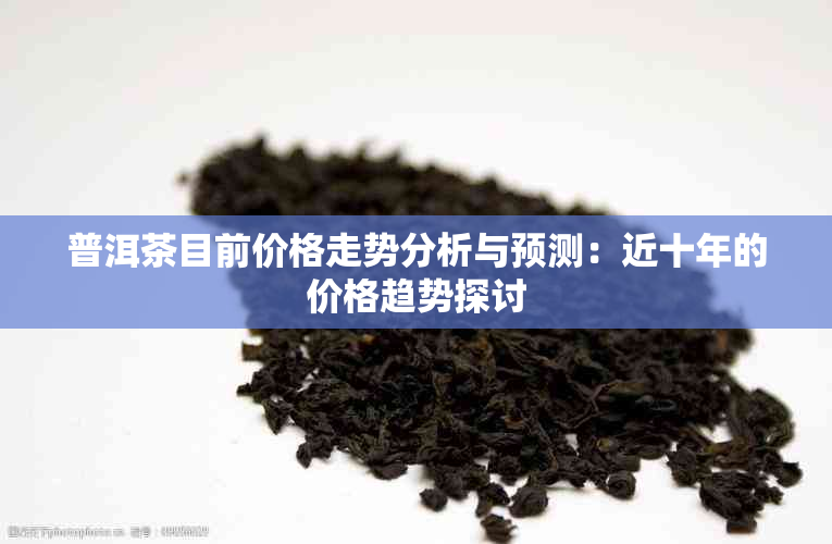 普洱茶目前价格走势分析与预测：近十年的价格趋势探讨