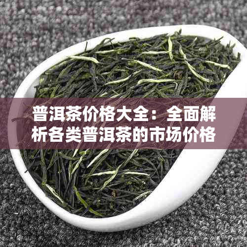 普洱茶价格大全：全面解析各类普洱茶的市场价格与品质关系