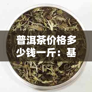 普洱茶价格多少钱一斤：基诺山普洱茶与普通价格解析