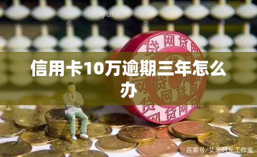 信用卡10万逾期三年怎么办