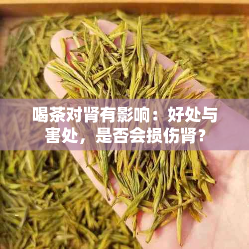 喝茶对肾有影响：好处与害处，是否会损伤肾？