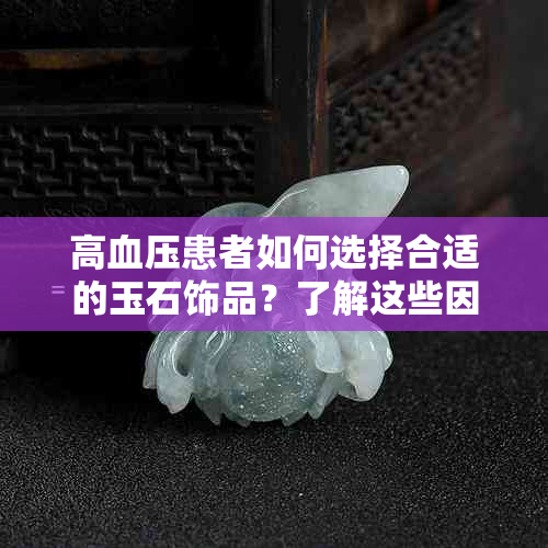 高血压患者如何选择合适的玉石饰品？了解这些因素有助于找到更佳选择