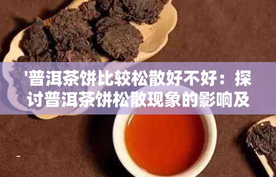 '普洱茶饼比较松散好不好：探讨普洱茶饼松散现象的影响及品质'