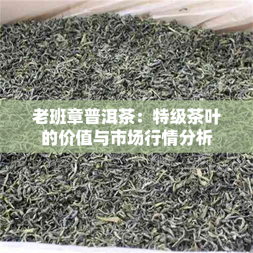 老班章普洱茶：特级茶叶的价值与市场行情分析