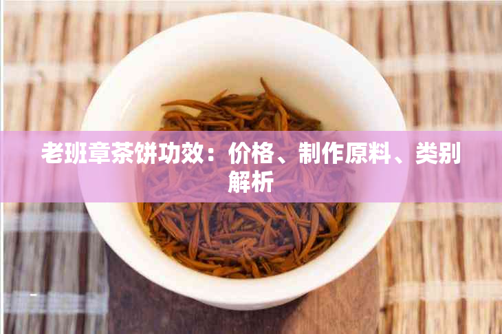 老班章茶饼功效：价格、制作原料、类别解析