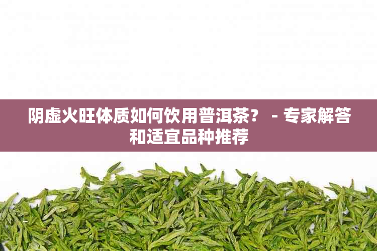 阴虚火旺体质如何饮用普洱茶？ - 专家解答和适宜品种推荐