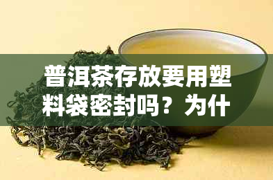 普洱茶存放要用塑料袋密封吗？为什么？普洱茶用塑料袋封住存放合适吗？