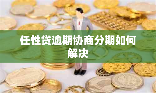 任性贷逾期协商分期如何解决