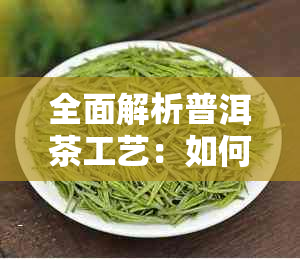 全面解析普洱茶工艺：如何有效降低涩味，让您品尝更美味的普洱茶