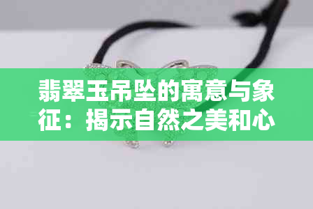 翡翠玉吊坠的寓意与象征：揭示自然之美和心灵之力