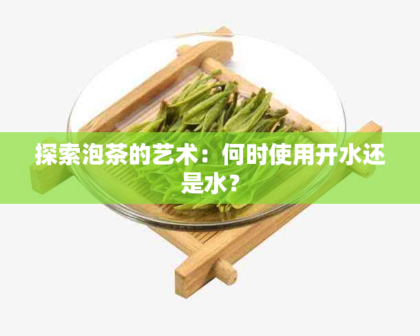 探索泡茶的艺术：何时使用开水还是水？