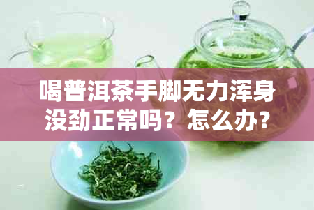 喝普洱茶手脚无力浑身没劲正常吗？怎么办？