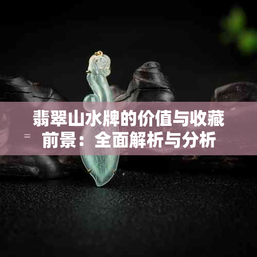 翡翠山水牌的价值与收藏前景：全面解析与分析