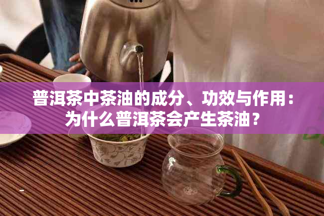 普洱茶中茶油的成分、功效与作用：为什么普洱茶会产生茶油？