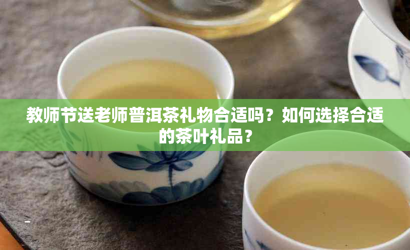 教师节送老师普洱茶礼物合适吗？如何选择合适的茶叶礼品？