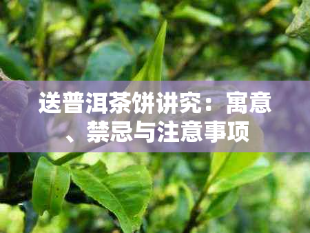 送普洱茶饼讲究：寓意、禁忌与注意事项