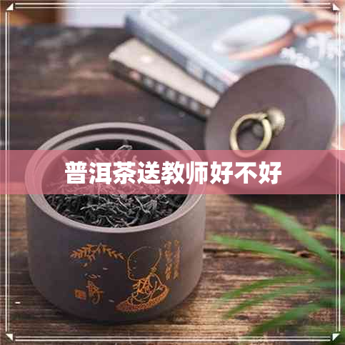 普洱茶送教师好不好