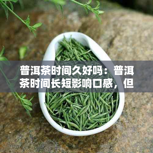 普洱茶时间久好吗：普洱茶时间长短影响口感，但不一定时间越长越好喝。