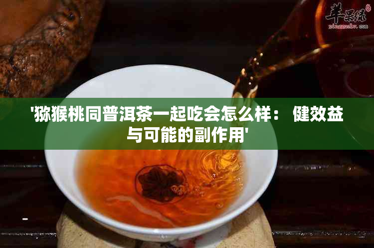 '猕猴桃同普洱茶一起吃会怎么样： 健效益与可能的副作用'