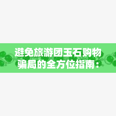 避免旅游团玉石购物骗局的全方位指南：如何识别、避免和应对购物陷阱