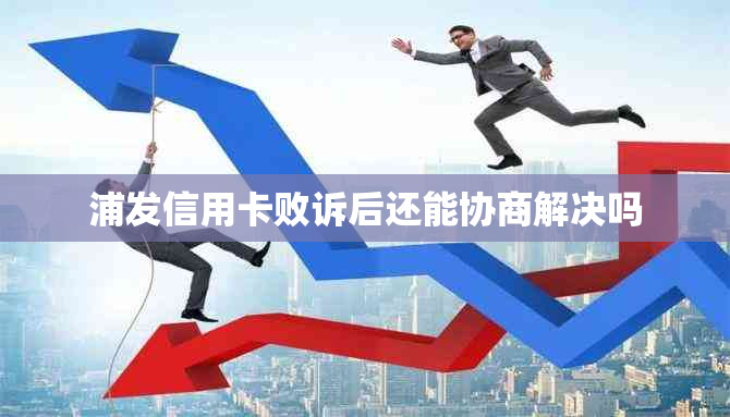 浦发信用卡败诉后还能协商解决吗