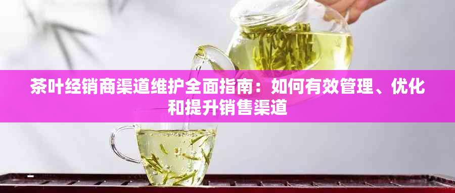 茶叶经销商渠道维护全面指南：如何有效管理、优化和提升销售渠道