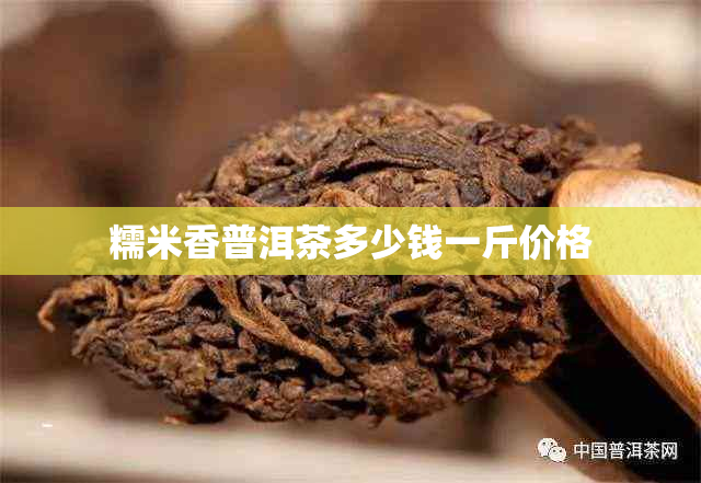 糯米香普洱茶多少钱一斤价格