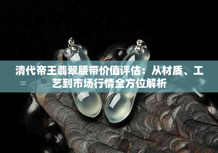 清代帝王翡翠腰带价值评估：从材质、工艺到市场行情全方位解析