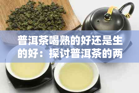 普洱茶喝熟的好还是生的好：探讨普洱茶的两种风格及其特点