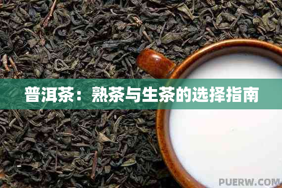 普洱茶：熟茶与生茶的选择指南