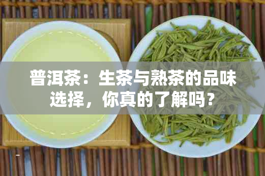 普洱茶：生茶与熟茶的品味选择，你真的了解吗？