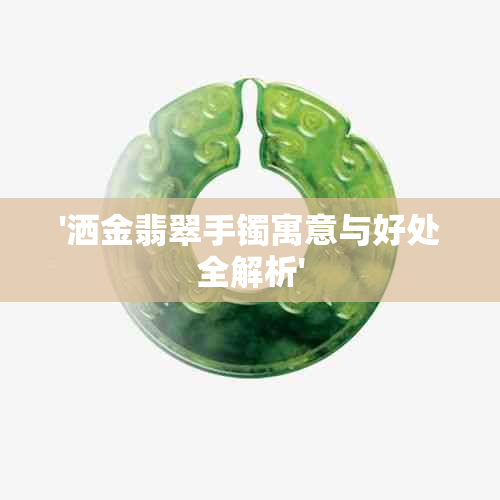 '洒金翡翠手镯寓意与好处全解析'