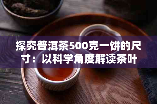 探究普洱茶500克一饼的尺寸：以科学角度解读茶叶形状与品质的关系