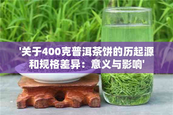 '关于400克普洱茶饼的历起源和规格差异：意义与影响'