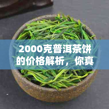 2000克普洱茶饼的价格解析，你真的了解吗？