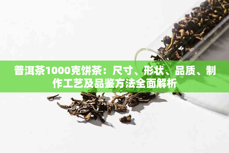 普洱茶1000克饼茶：尺寸、形状、品质、制作工艺及品鉴方法全面解析