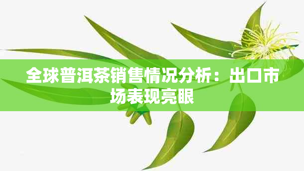 全球普洱茶销售情况分析：出口市场表现亮眼