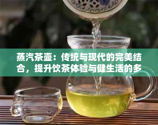 蒸汽茶壶：传统与现代的完美结合，提升饮茶体验与健生活的多面向好处