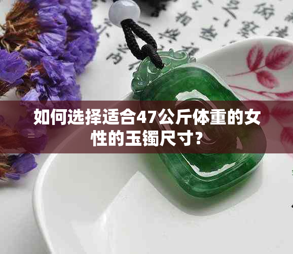 如何选择适合47公斤体重的女性的玉镯尺寸？